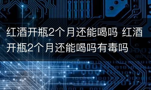 红酒开瓶2个月还能喝吗 红酒开瓶2个月还能喝吗有毒吗