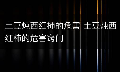 土豆炖西红柿的危害 土豆炖西红柿的危害窍门