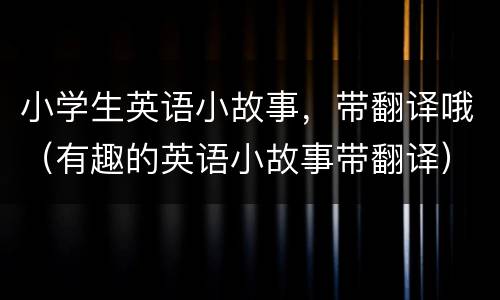 小学生英语小故事，带翻译哦（有趣的英语小故事带翻译）