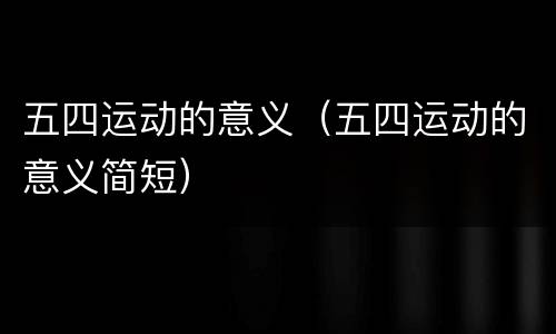 五四运动的意义（五四运动的意义简短）