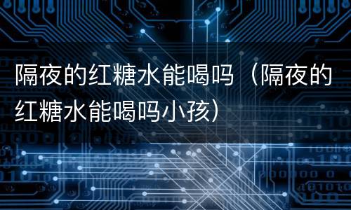 隔夜的红糖水能喝吗（隔夜的红糖水能喝吗小孩）
