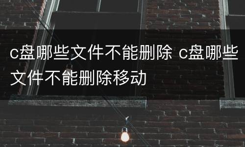 c盘哪些文件不能删除 c盘哪些文件不能删除移动