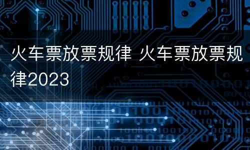 火车票放票规律 火车票放票规律2023