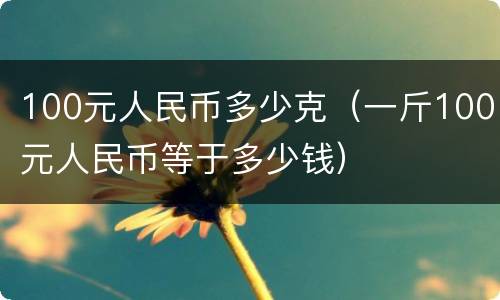 100元人民币多少克（一斤100元人民币等于多少钱）