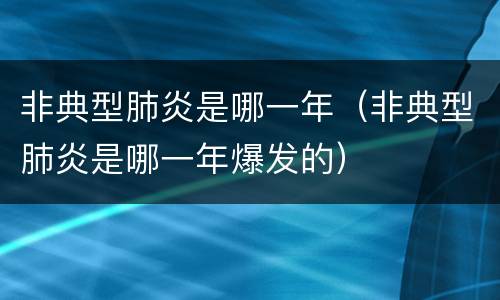 非典型肺炎是哪一年（非典型肺炎是哪一年爆发的）