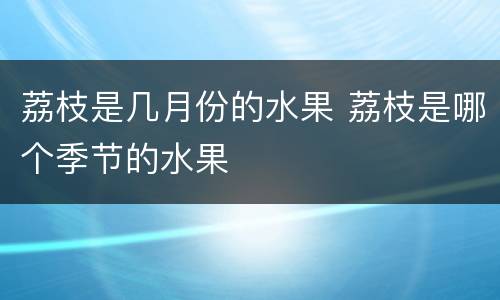 荔枝是几月份的水果 荔枝是哪个季节的水果