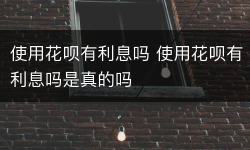 使用花呗有利息吗 使用花呗有利息吗是真的吗