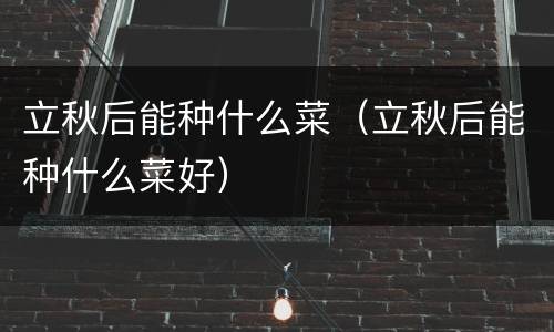 立秋后能种什么菜（立秋后能种什么菜好）