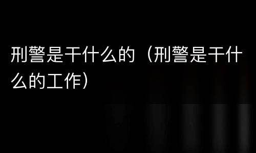 刑警是干什么的（刑警是干什么的工作）