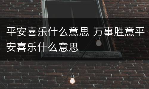 平安喜乐什么意思 万事胜意平安喜乐什么意思