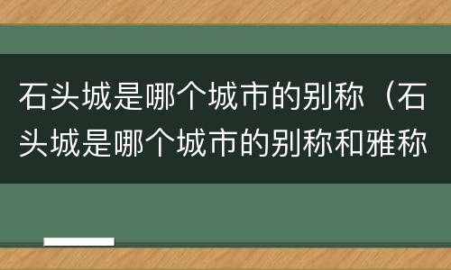 石头城是哪个城市的别称（石头城是哪个城市的别称和雅称）