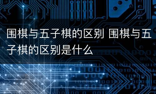 围棋与五子棋的区别 围棋与五子棋的区别是什么