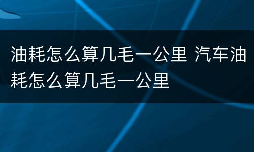 油耗怎么算几毛一公里 汽车油耗怎么算几毛一公里