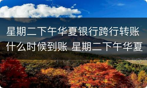 星期二下午华夏银行跨行转账什么时候到账 星期二下午华夏银行跨行转账到账时间