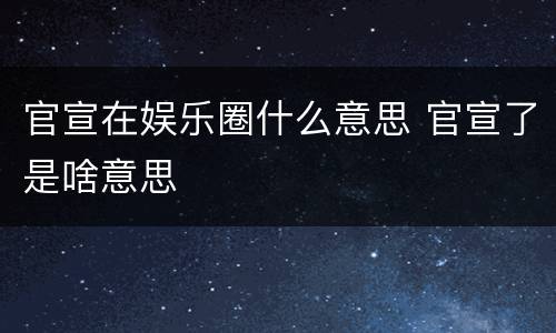 官宣在娱乐圈什么意思 官宣了是啥意思