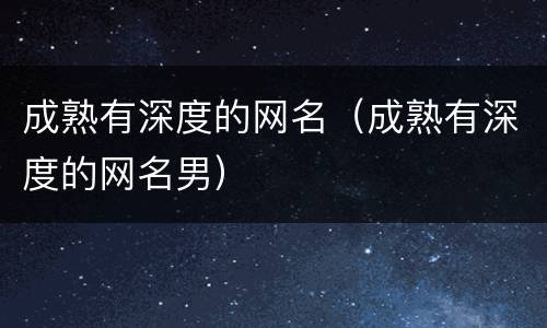成熟有深度的网名（成熟有深度的网名男）