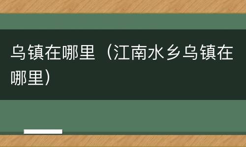 乌镇在哪里（江南水乡乌镇在哪里）