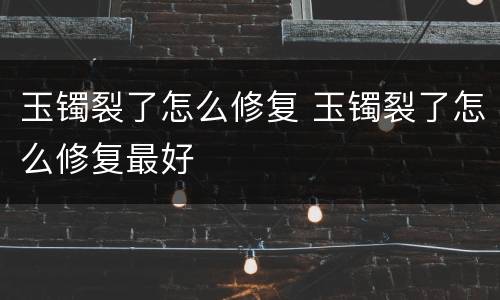 玉镯裂了怎么修复 玉镯裂了怎么修复最好