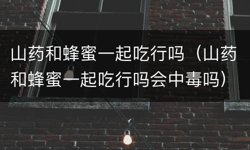 山药和蜂蜜一起吃行吗（山药和蜂蜜一起吃行吗会中毒吗）