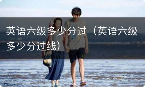 英语六级多少分过（英语六级多少分过线）