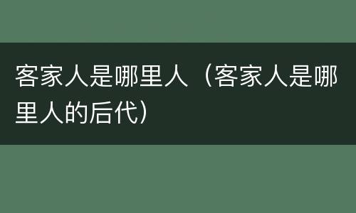 客家人是哪里人（客家人是哪里人的后代）