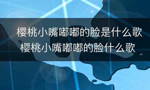 ​樱桃小嘴嘟嘟的脸是什么歌 ​樱桃小嘴嘟嘟的脸什么歌