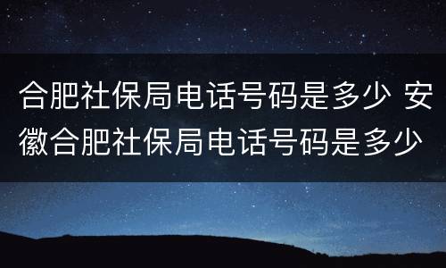 合肥社保局电话号码是多少 安徽合肥社保局电话号码是多少