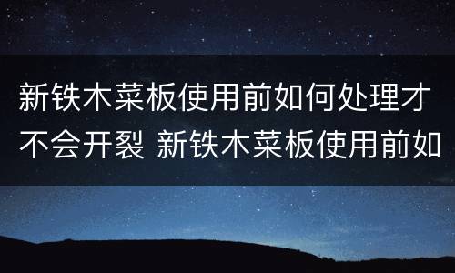 新铁木菜板使用前如何处理才不会开裂 新铁木菜板使用前如何处理才不会开裂呢
