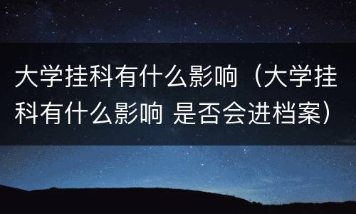 大学挂科有什么影响（大学挂科有什么影响 是否会进档案）