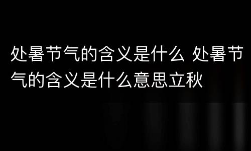 处暑节气的含义是什么 处暑节气的含义是什么意思立秋