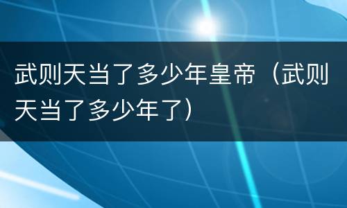 武则天当了多少年皇帝（武则天当了多少年了）