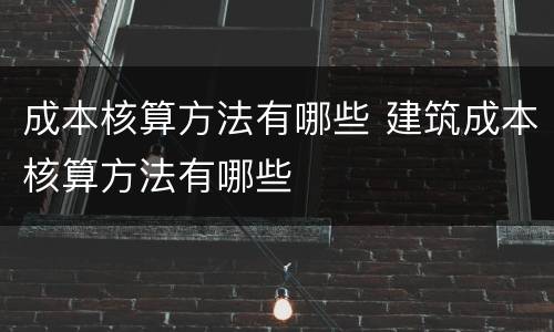 成本核算方法有哪些 建筑成本核算方法有哪些