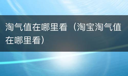 淘气值在哪里看（淘宝淘气值在哪里看）