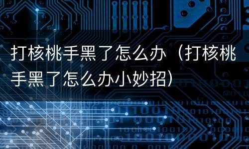 打核桃手黑了怎么办（打核桃手黑了怎么办小妙招）