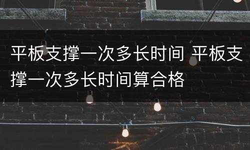 平板支撑一次多长时间 平板支撑一次多长时间算合格