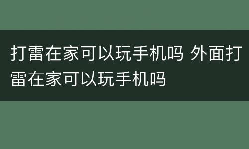 打雷在家可以玩手机吗 外面打雷在家可以玩手机吗