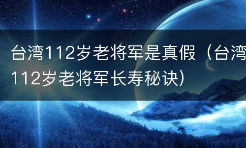 台湾112岁老将军是真假（台湾112岁老将军长寿秘诀）