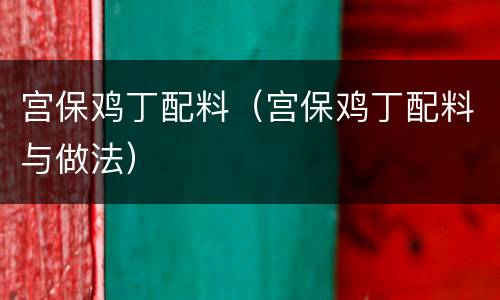 宫保鸡丁配料（宫保鸡丁配料与做法）