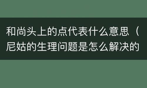 和尚头上的点代表什么意思（尼姑的生理问题是怎么解决的）