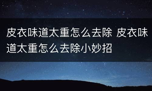 皮衣味道太重怎么去除 皮衣味道太重怎么去除小妙招