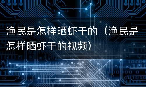 渔民是怎样晒虾干的（渔民是怎样晒虾干的视频）