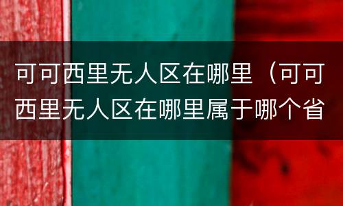 可可西里无人区在哪里（可可西里无人区在哪里属于哪个省）