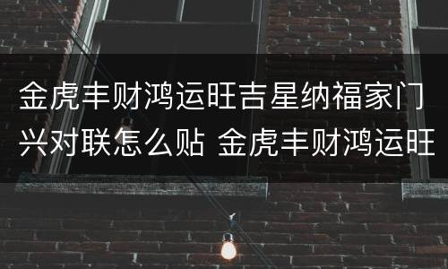 金虎丰财鸿运旺吉星纳福家门兴对联怎么贴 金虎丰财鸿运旺吉星纳福家门兴怎么贴