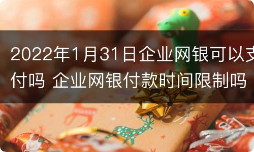 2022年1月31日企业网银可以支付吗 企业网银付款时间限制吗