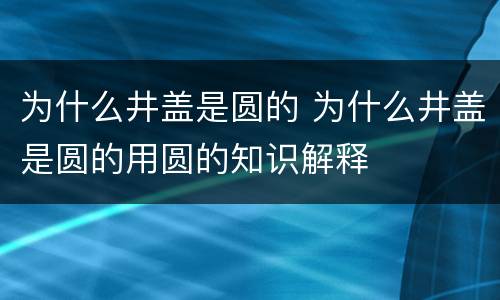 为什么井盖是圆的 为什么井盖是圆的用圆的知识解释