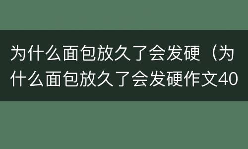 为什么面包放久了会发硬（为什么面包放久了会发硬作文400字）