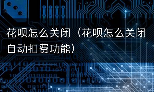 花呗怎么关闭（花呗怎么关闭自动扣费功能）