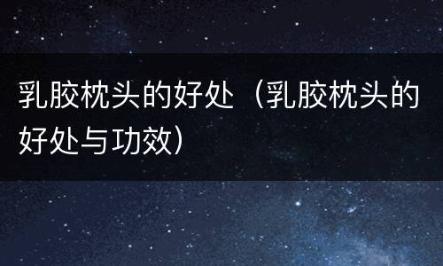 乳胶枕头的好处（乳胶枕头的好处与功效）