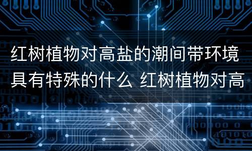 红树植物对高盐的潮间带环境具有特殊的什么 红树植物对高盐的潮间带环境有什么作用