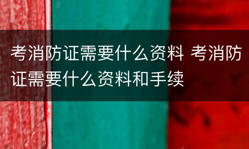 考消防证需要什么资料 考消防证需要什么资料和手续